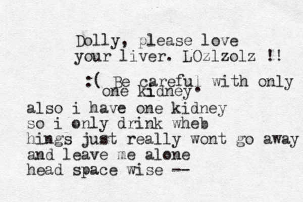 Dolly, please love your liver. LOzlzolz !! also i have one kidney so i only drink wheb hings just really wont go away and leave me alone head space wise -- :( Be careful with only one ki idney . 