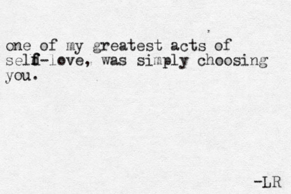 one of my greatest acts of seld f f-love, was simply choosing you. -LR 
