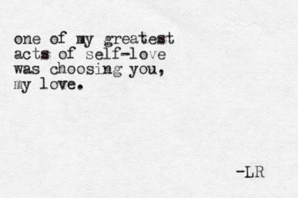 one of my greatest acts of self-love was choosing you, my love. -LR 