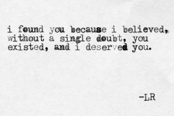 i found you becauae s s i believed, without a single doubt, you existed, and i deserves d d you. -LR 