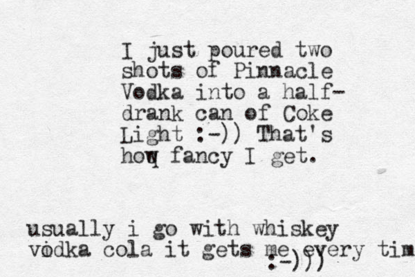 I just poured two shots of Pinnacle Vodka into a half- drank can of Coke Light :-)) That's hoq w fancy I get. usually i go with whiskey vidka cola o it gets me every time :-)))