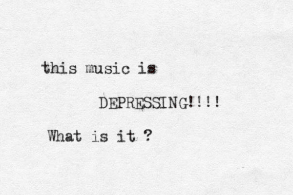 this music is DEPRESSING!!!! What is it ?