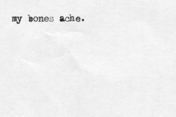 my bones ache.