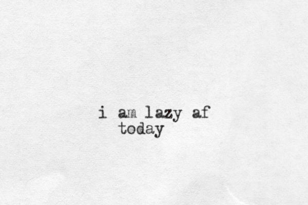 i am lazy af today