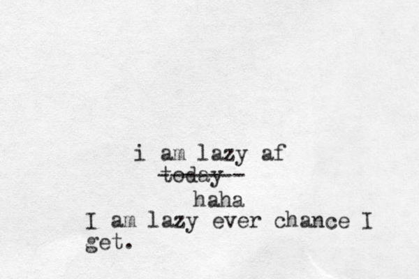 i am lazy af today ------- haha I am lazy ever chance I get. 