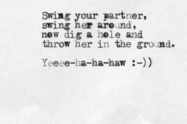 Swing your partner, swing her around, now dig a hole and throw her in the ground. Yeeee-ha-ha-haw :-)) 