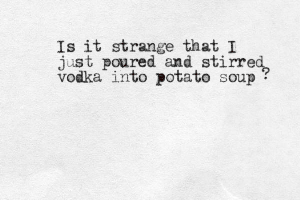 Is it strange that I just poured and stirred vodka into potato soup ? 