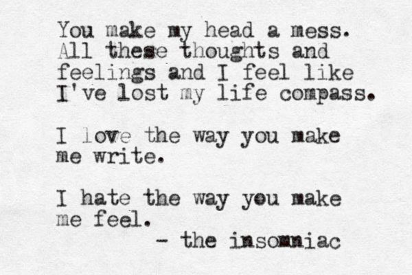 You make my head a mess. All these thoughts and feelings and I feel like I've lost my life compass. I love the way you make me write. I hate the way you make me feel. - the insomniac 