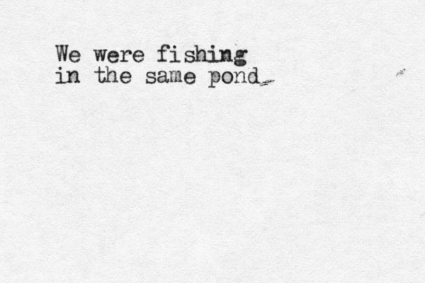 We were fishing in the same pond