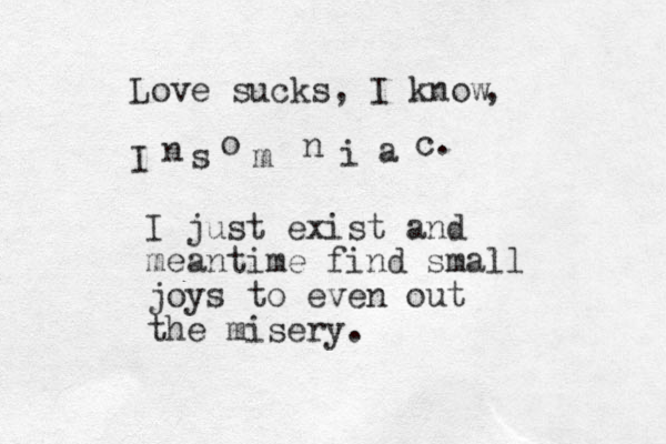 Love sucks, I know I , n s o m n i a c. I just exist and meantime find small joys to even out the misery.