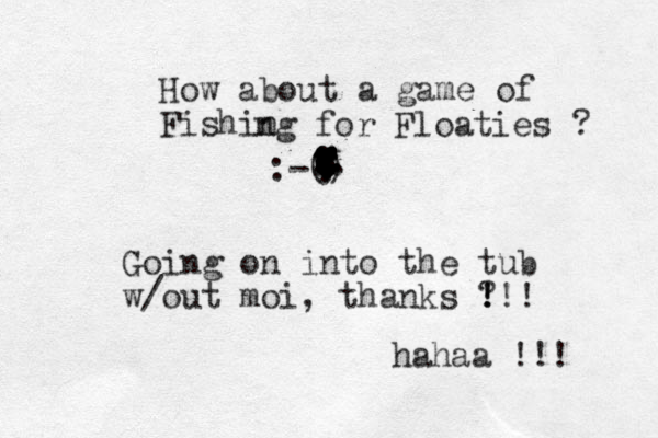 How about a game of Fishin ng for Floaties ? :-() . . . ................................................................. Going on into the tub w/out moi, thanks ? ! !!! hahaa !!! 