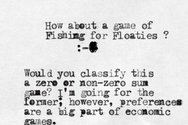 How about a game of Fishin ng for Floaties ? :-() . . . ................................................................. Would you classify this a zero or non-zero sum game? I'm going for the l former; however, preferences are a big part of economic gamee s.