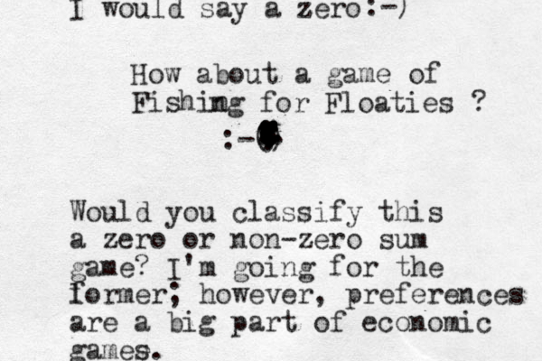 How about a game of Fishin ng for Floaties ? :-() . . . ................................................................. Would you classify this a zero or non-zero sum game? I'm going for the l former; however, preferences are a big part of economic gamee s. I would say a zero z :-)