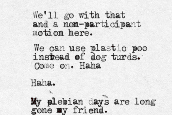 We'll go with that and a non-participant motion here. We can use plastic poo insr tead of dog turds. Come on. Haha Haha. My p elebian days are long gone my friend.
