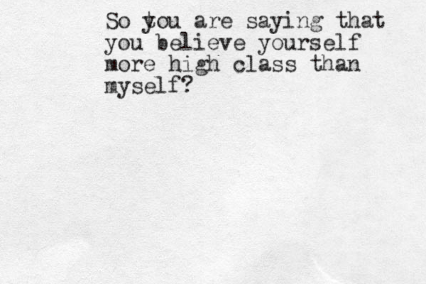 So t you are saying that you believe yourself more high class than myself ?