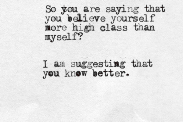 So t you are saying that you believe yourself more high class than myself ? I am suggesting that you know better.