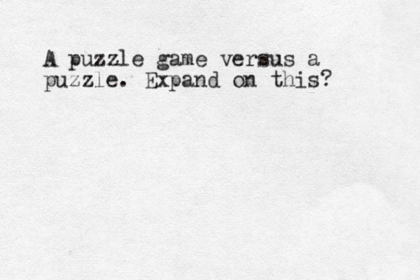 A puzzle game versus a puzzle. Expand on this?