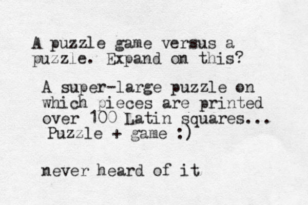 A puzzle game versus a puzzle. Expand on this? A super-large puzzle on which pieces are printed over 100 Latin squares... Puzzle + game :) never heard of it