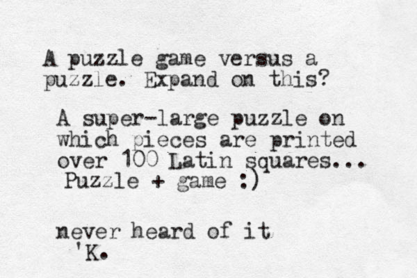 A puzzle game versus a puzzle. Expand on this? A super-large puzzle on which pieces are printed over 100 Latin squares... Puzzle + game :) never heard of it 'K.