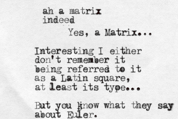 ah a matrix indeed Interesting I either don't remember it being referres d to it as a Latin square, at least its tyoe p ... But you jnow k what they say about Euler. Yes, a Matrix... 