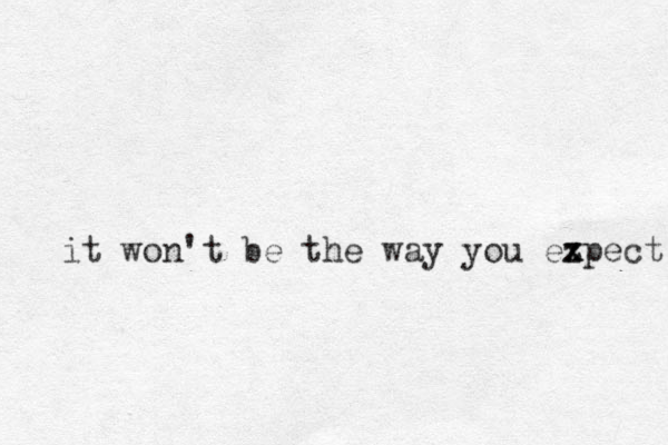 it won't be the way you ezpect x x 