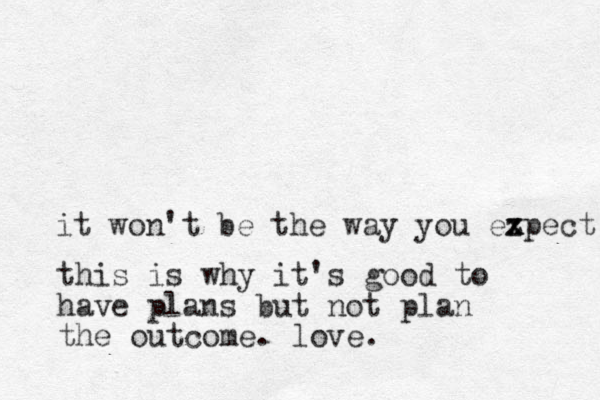 it won't be the way you ezpect x x this is why it's good to have plans but not plan the out om c e. love.