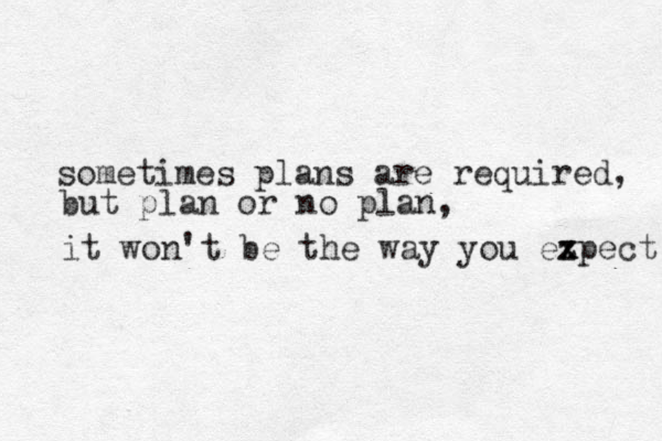 it won't be the way you ezpect x x sometimes plans are required, but plan or no plan, 