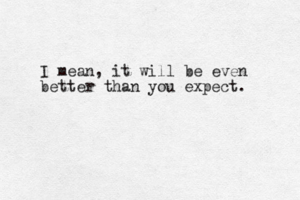 I mean, it will be even better than you expect. 
