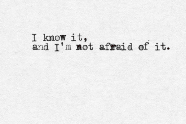 I know it, and I'm not afraid of it. 