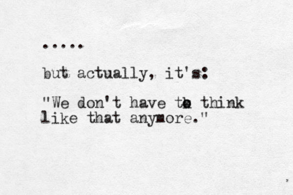 ..... but actually, it's: "We don't have tk think o o like that anymore."