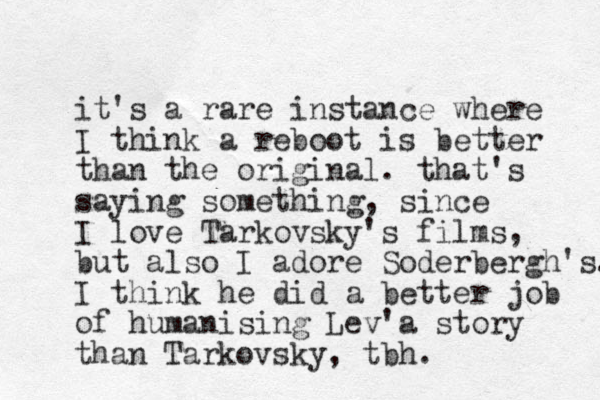 it's a rare i st n ance where I think a reboot is better than the original. that's saying something, since I love Tarkovsky's films, but also I adore Soderbergh's. I think he did a better job of humanising Lev'a story than Tarkovsky, tbh. 