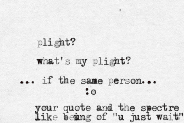 plight? what's my plight? :o your quote and the spectre like beung i of "u just wait" ... if the same person... 