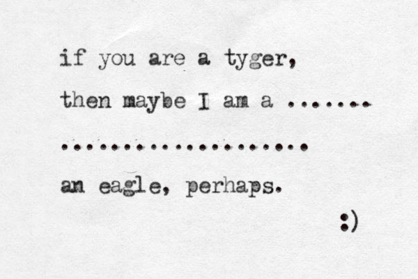 if you are a tyger, then maybe I am a ....... .................... an eagle, perhaps. :) 