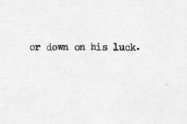 or down on his luck.