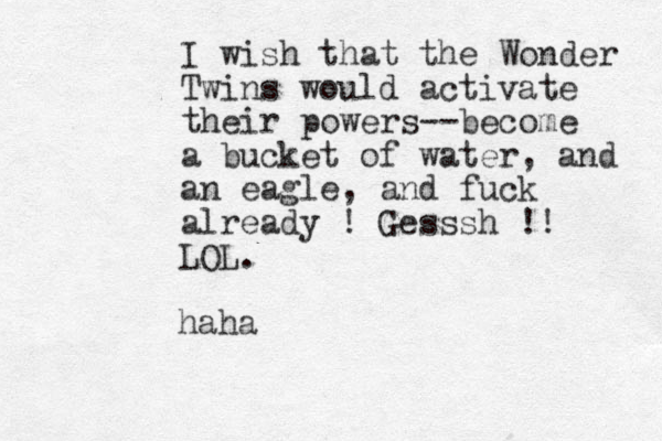 I wish that the Wonder Twins would activate their powers--become a bucket of water, and an eagle, and fuck already ! Gesssh !! LOL. haha 