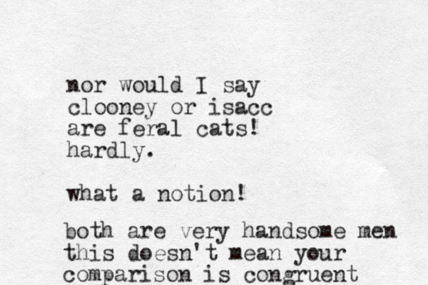 nor would I say clooney or isacc are feral cats! hardly. what a notion! both are very handsome men this doesn't mean your comparison is congruent