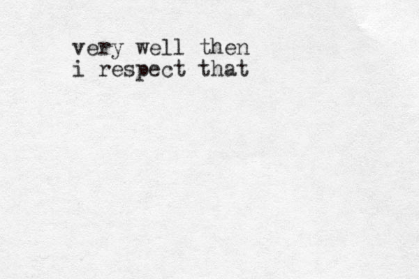 very well then i respect that