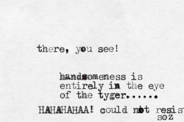 there, you see! handsomeness is entirely in the eye of the tyger...... HAHAHAHAA! could nit o o resist soz 