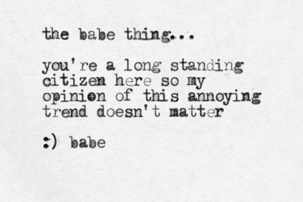the babe thing... you're a long standing citizen here so my opinion of this annoying trend doesn't matter :) bab e
