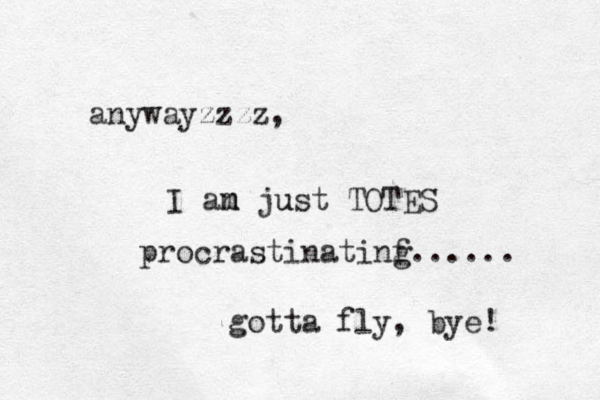 anywayzzzz, I an just m m u TOTES procrastinatinf g...... gotta fly, bye! 