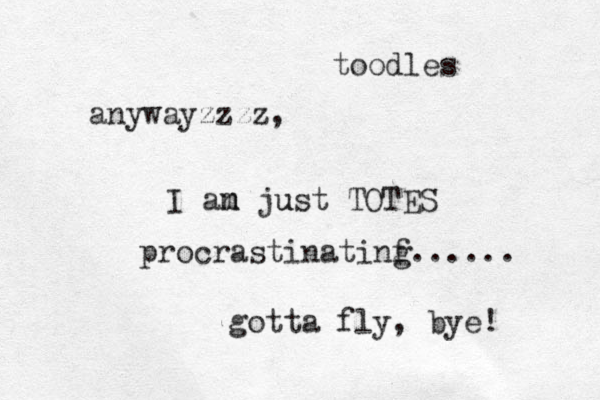 anywayzzzz, I an just m m u TOTES procrastinatinf g...... gotta fly, bye! toodles