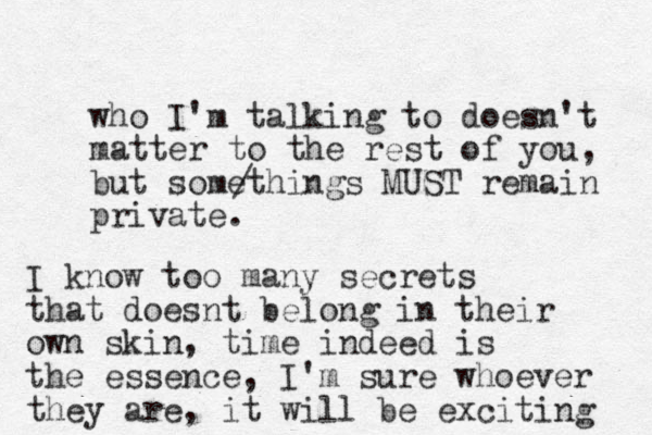 who I'm talking to doesn't matter to the rest of you, but somethings MUST remain private. / I know too many secrets that doesnt belong in their own skin, time indeed is the essence, I'm sure whoever they are, it will be exciting 