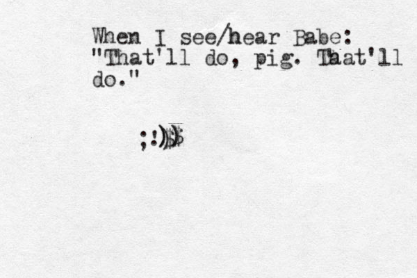 When I see h /hear Babe: "That'll do , pig. Ta hat'll do." ;') $ . )$ )) )