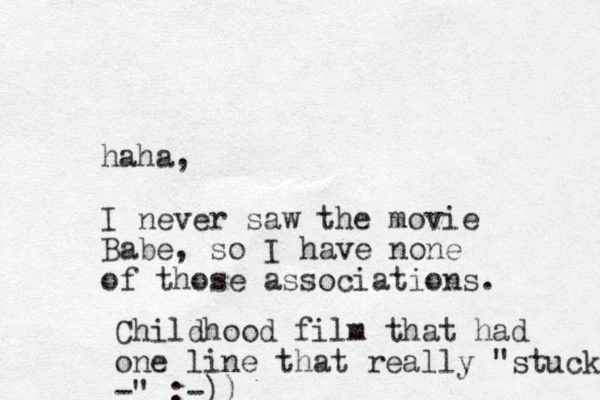 haha, I never saw the movie Babe, so I have none of those associations. Childhood film that had one line that really "stuck -" :-))