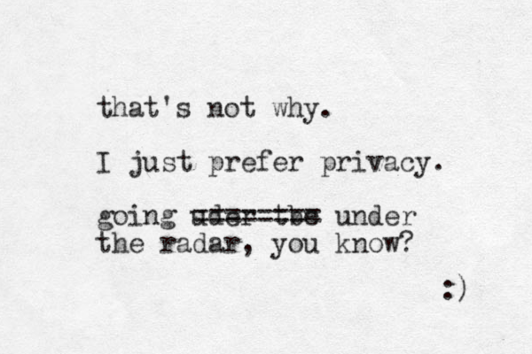 that's not why. I just prefer privacy. going uder tbe ======== under the radar, you know? :) 