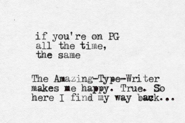if you're on PG all the time, the same The Amazing- Type-Writer makes me happy. True. So here I find my way bav c ack... 