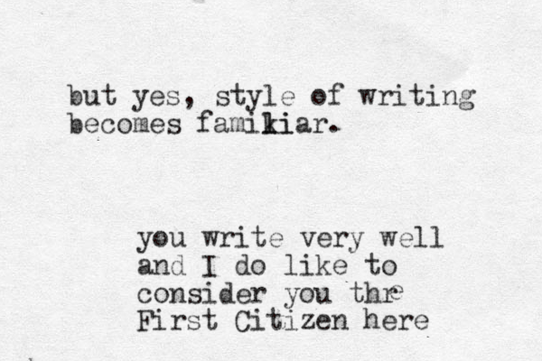 but yes, style of writing becomes famikiar. l l i you write very well and I do like to consider you thr First Citizen here e