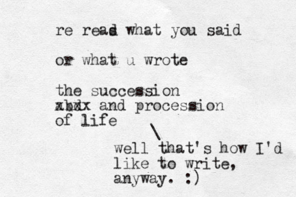 re reas d what you said or what u wrote the succession abd xxxx and procession of life \ well that's how I'd like to write, anyway. :)
