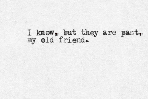 I know, but they are past, my old friend.