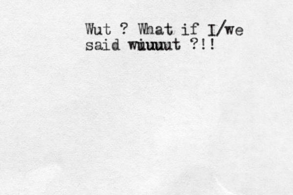 Wut ? What if I/we said wiuu uuuut ?!! 